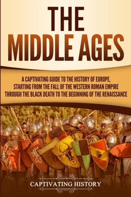 The Middle Ages : A Captivating Guide to the History of Europe, Starting from the Fall of the Western Roman Empire Through the Black Death to the Beginning of the Renaissance, Paperback / softback Book