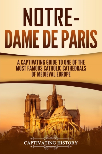 Notre-Dame de Paris : A Captivating Guide to One of the Most Famous Catholic Cathedrals of Medieval Europe, Paperback / softback Book