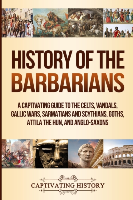 History of the Barbarians : A Captivating Guide to the Celts, Vandals, Gallic Wars, Sarmatians and Scythians, Goths, Attila the Hun, and Anglo-Saxons, Paperback / softback Book