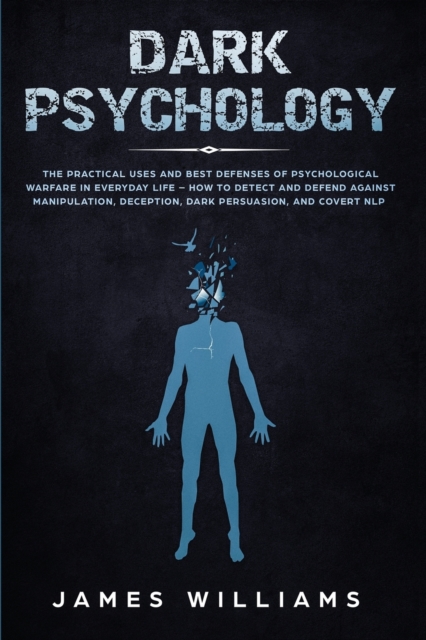Dark Psychology : The Practical Uses and Best Defenses of Psychological Warfare in Everyday Life - How to Detect and Defend Against Manipulation, Deception, Dark Persuasion, and Covert NLP, Paperback / softback Book