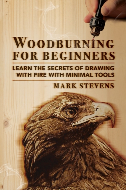 Woodburning for Beginners : Learn the Secrets of Drawing With Fire With Minimal Tools: Woodburning for Beginners: Learn the Secrets of Drawing With Fire With Minimal Tools, Paperback / softback Book