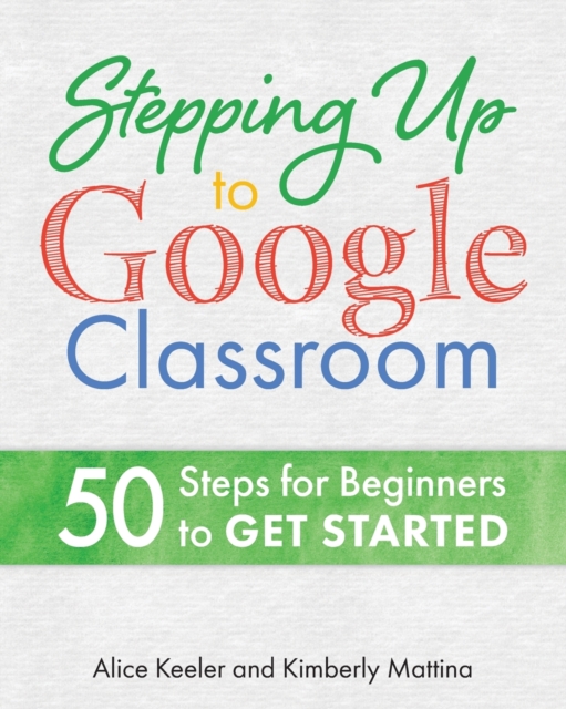 Stepping Up to Google Classroom : 50 Steps for Beginners to Get Started, Paperback / softback Book
