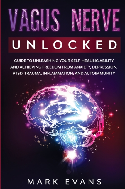 Vagus Nerve : Unlocked - Guide to Unleashing Your Self-Healing Ability and Achieving Freedom from Anxiety, Depression, PTSD, Trauma, Inflammation and Autoimmunity, Paperback / softback Book