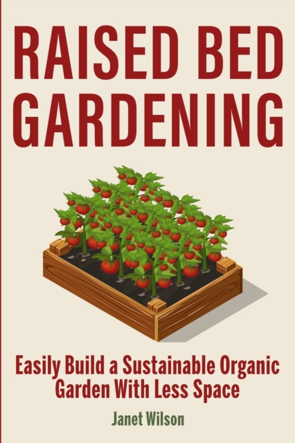 Raised Bed Gardening : Easily Build a Sustainable Organic Garden With Less Space, Paperback / softback Book