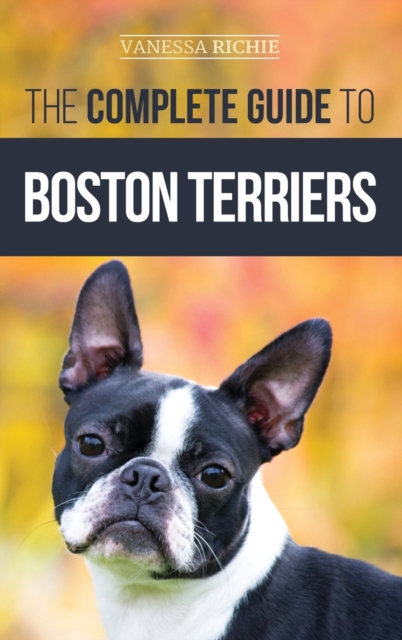 The Complete Guide to Boston Terriers : Preparing For, Housebreaking, Socializing, Feeding, and Loving Your New Boston Terrier Puppy, Hardback Book