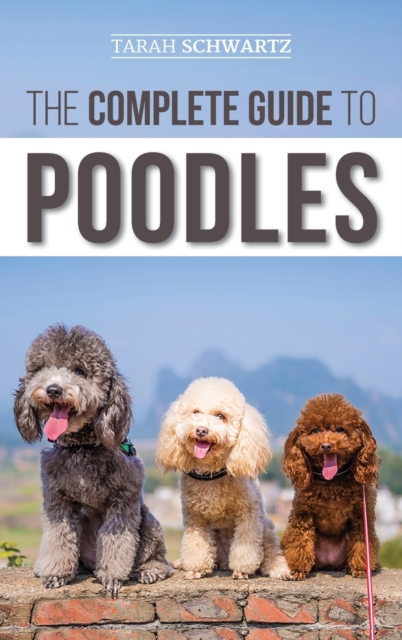 The Complete Guide to Poodles : Standard, Miniature, or Toy - Learn Everything You Need to Know to Successfully Raise Your Poodle From Puppy to Old Age, Hardback Book