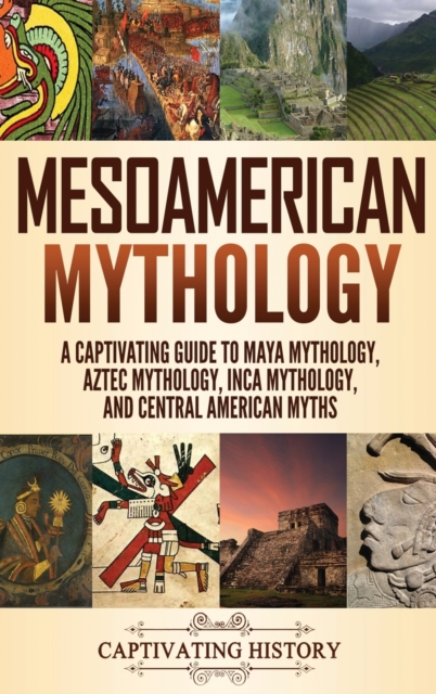 Mesoamerican Mythology : A Captivating Guide to Maya Mythology, Aztec Mythology, Inca Mythology, and Central American Myths, Hardback Book