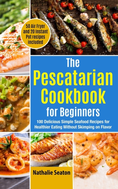 The Pescatarian Cookbook for Beginners : 100 Delicious Simple Seafood Recipes for Healthier Eating Without Skimping on Flavor (50 Air Fryer and 20 Instant Pot recipes included), Paperback / softback Book