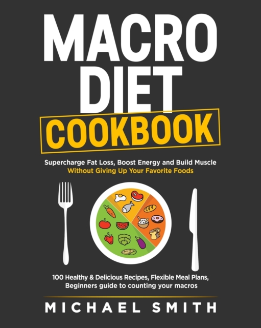 Macro Diet Cookbook : Supercharge Fat Loss, Boost Energy and Build Muscle Without Giving Up Your Favorite Foods: 100 Healthy & Easy Recipes, Flexible Meal Plans, Beginners guide to counting your macro, Paperback / softback Book