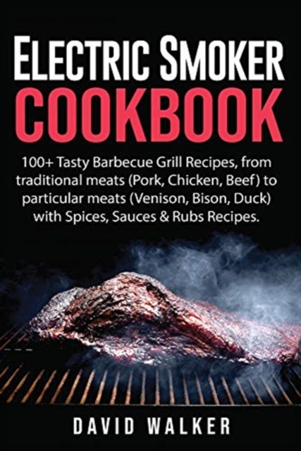Electric Smoker Cookbook : 100+ Tasty Barbecue Grill Recipes, from Traditional Meats (Pork, Chicken, Beef) to Particular Meats (Venison, Bison, Duck) with Spices, Sauces & Rubs Recipes, Paperback / softback Book