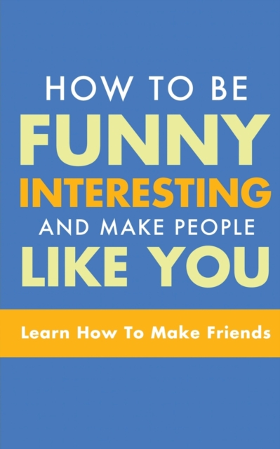 How to Be Funny, Interesting, and Make People Like You : Learn How to Make Friends, Paperback / softback Book