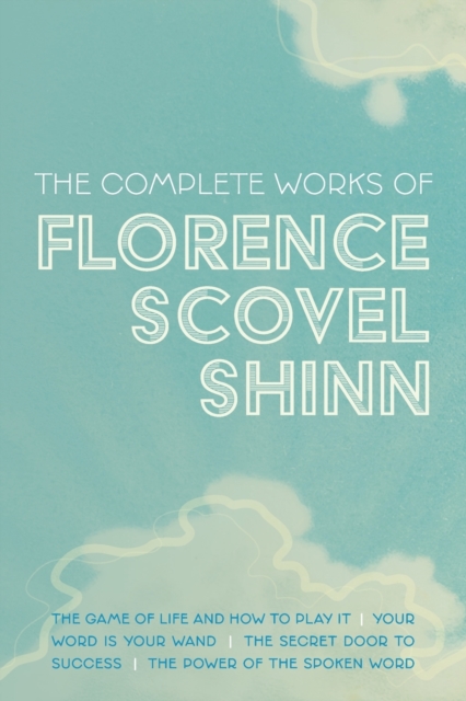 The Complete Works of Florence Scovel Shinn : The Game of Life and How to Play It; Your Word is Your Wand; The Secret Door to Success; and The Power of the Spoken Word, Paperback / softback Book