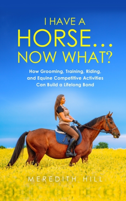 I Have a Horse... Now What : How Grooming, Training, Riding, and Equine Competitive Activities Can Build a Lifelong Bond, Hardback Book