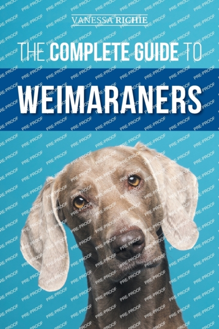 The Complete Guide to Weimaraners : Finding, Selecting, Raising, Training, Feeding, Socializing, and Loving Your New Weimaraner Puppy, Paperback / softback Book