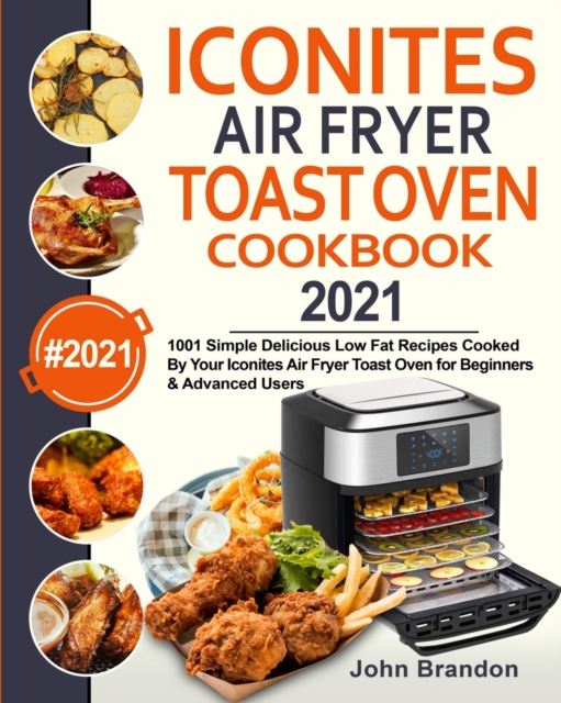 Iconites Air Fryer Toast Oven Cookbook 2021 : 1001 Simple Delicious Low Fat Recipes Cooked By Your Iconites Air Fryer Toast Oven for Beginners & Advanced Users, Paperback / softback Book