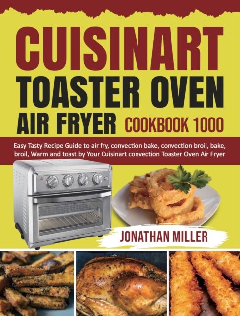 Cuisinart Toaster Oven Air Fryer Cookbook 1000 : Easy Tasty Recipes Guide to air fry, convection bake, convection broil, bake, broil, Warm and toast by Your Cuisinart convection Toaster Oven Air Fryer, Hardback Book