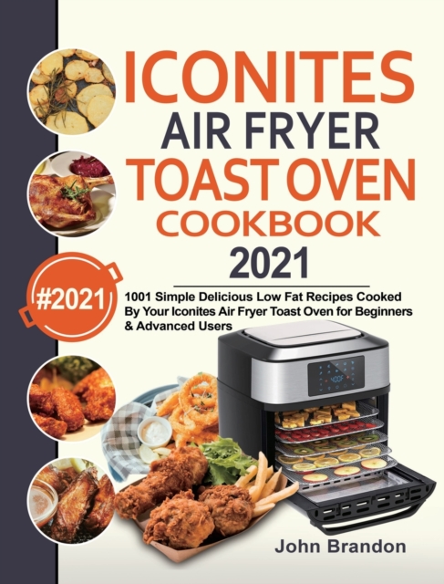 Iconites Air Fryer Toast Oven Cookbook 2021 : 1001 Simple Delicious Low Fat Recipes Cooked By Your Iconites Air Fryer Toast Oven for Beginners & Advanced Users, Hardback Book