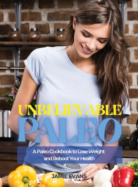 Unbelievable Paleo : A Paleo Cookbook to Lose Weight and Reboot Your Health, Hardback Book