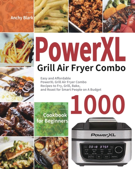 PowerXL Grill Air Fryer Combo Cookbook for Beginners : 1000-Day Easy and Affordable PowerXL Grill Air Fryer Combo Recipes to Fry, Grill, Bake, and Roast for Smart People on A Budget, Paperback / softback Book