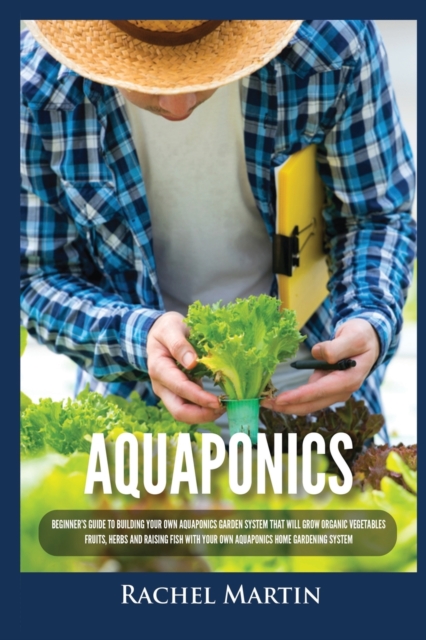 Aquaponics : Beginner's Guide To Building Your Own Aquaponics Garden System That Will Grow Organic Vegetables, Fruits, Herbs and Raising Fish With Your Own Aquaponics Home Gardening System, Paperback / softback Book