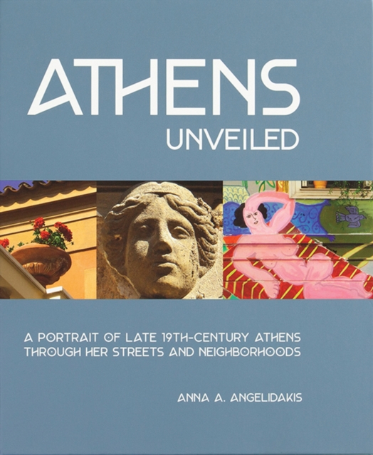 Athens Unveiled : A Portrait of Late 19th-Century Athens Through Her Streets and Neighborhoods, Hardback Book