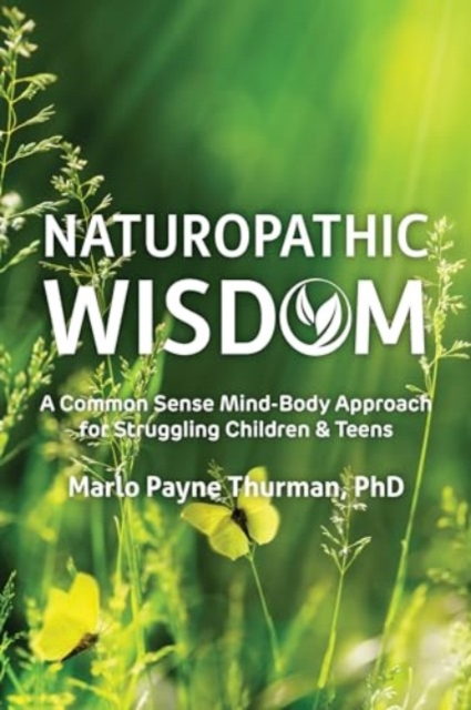 Naturopathic Wisdom : A Common Sense Approach for Struggling Children and Teens, Paperback / softback Book