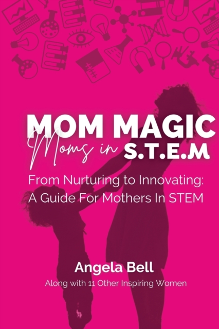 Mom Magic, Moms in STEM : From Nurturing To Innovating: A Guide For Mothers In STEM, Paperback / softback Book