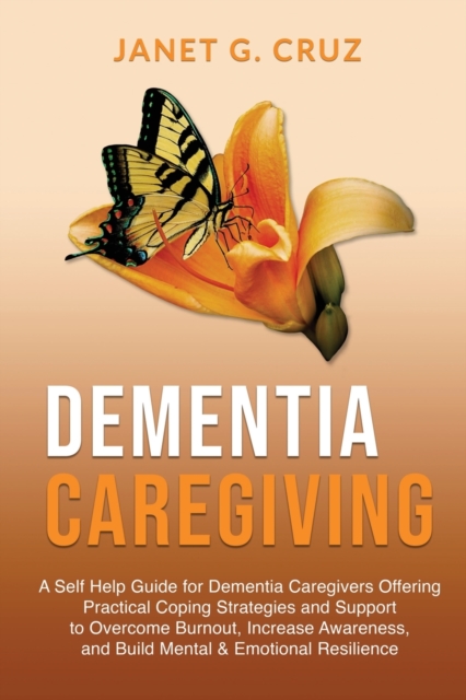 Dementia Caregiving : A Self Help Book for Dementia Caregivers Offering Practical Coping Strategies and Support to Overcome Burnout, Increase Awareness, and Build Mental & Emotional Resilience, Paperback / softback Book