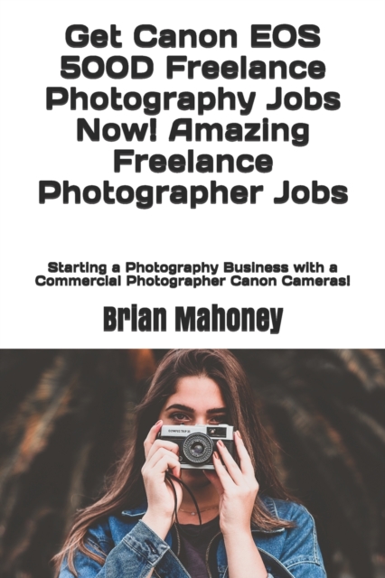 Get Canon EOS 500D Freelance Photography Jobs Now! Amazing Freelance Photographer Jobs : Starting a Photography Business with a Commercial Photographer Canon Cameras!, Paperback / softback Book