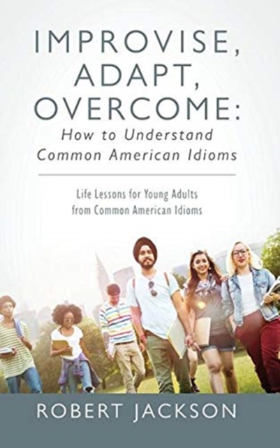 Improvise, Adapt, Overcome : How to Understand Common American Idioms: Life Lessons for Young Adults from Common American Idioms, Hardback Book