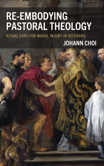 Re-embodying Pastoral Theology : Ritual Care for Moral Injury in Veterans, Hardback Book