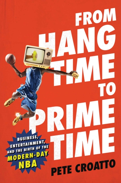 From Hang Time to Prime Time : Business, Entertainment, and the Birth of the Modern-Day NBA, EPUB eBook