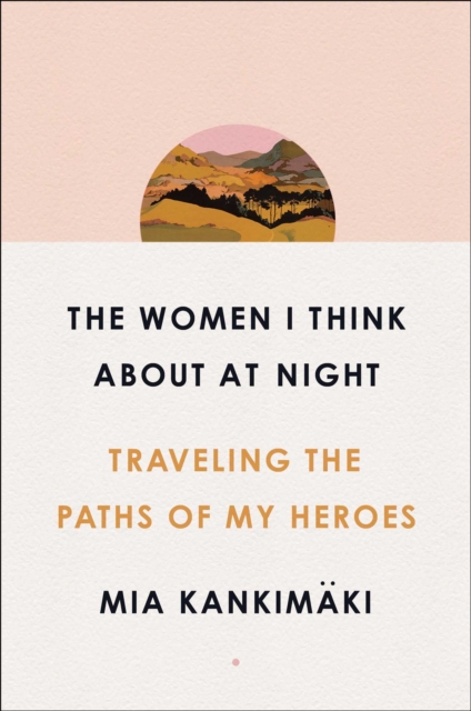 The Women I Think About at Night : Traveling the Paths of My Heroes, Hardback Book