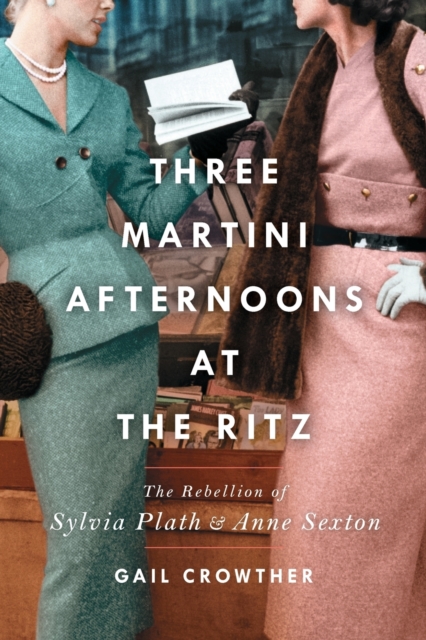 Three-Martini Afternoons at the Ritz : The Rebellion of Sylvia Plath & Anne Sexton, Paperback / softback Book