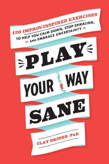 Play Your Way Sane : 120 Improv-Inspired Exercises to Help You Calm Down, Stop Spiraling, and Embrace Uncertainty, Paperback / softback Book