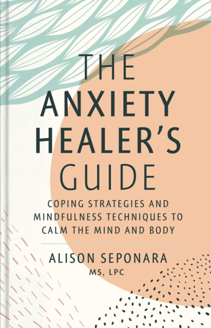 The Anxiety Healer's Guide : Coping Strategies and Mindfulness Techniques to Calm the Mind and Body, Hardback Book