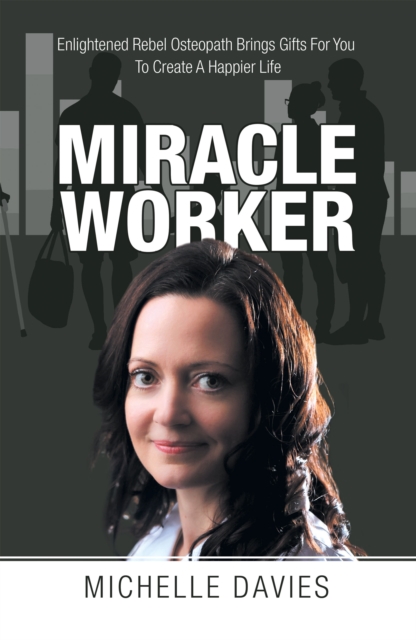 Miracle Worker : Enlightened Rebel Osteopath Brings Gifts for You to Create a Happier Life, EPUB eBook