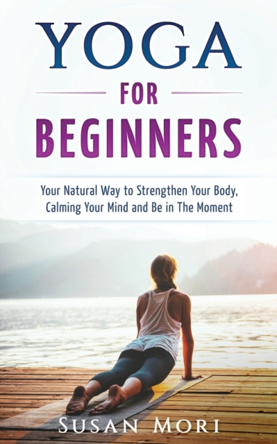 Yoga for Beginners : Your Natural Way to Strengthen Your Body, Calming Your Mind and Be in The Moment, Paperback / softback Book