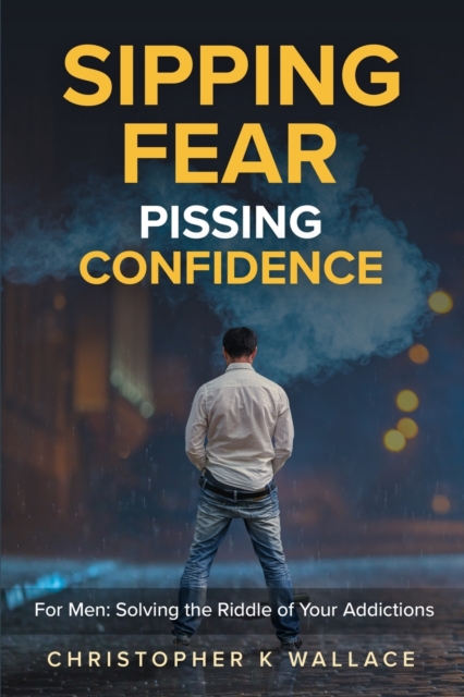 Sipping Fear Pissing Confidence : For Men: Solving the Riddle of Your Addictions, Paperback / softback Book