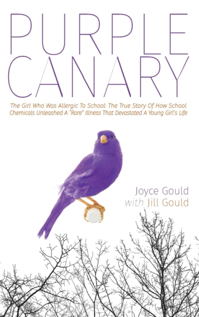 Purple Canary : The Girl Who Was Allergic To School: The True Story Of How School Chemicals Unleashed A "Rare" Illness That Devastated A Young Girl's Life, Hardback Book
