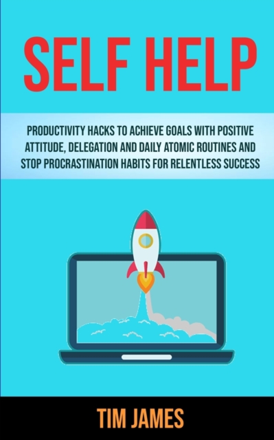 Self Help : Productivity Hacks To Achieve Goals With Positive Attitude, Delegation And Daily Atomic Routines And Stop Procrastination Habits For Relentless Success, Paperback / softback Book