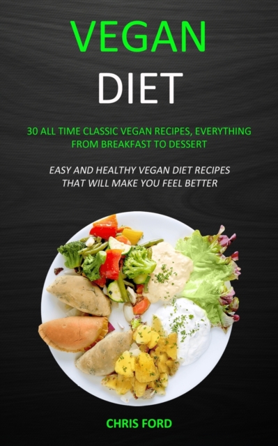 Vegan Diet : 30 All Time Classic Vegan Recipes, Everything from Breakfast to Dessert (Easy and Healthy Vegan Diet Recipes That Will Make You Feel Better), Paperback / softback Book