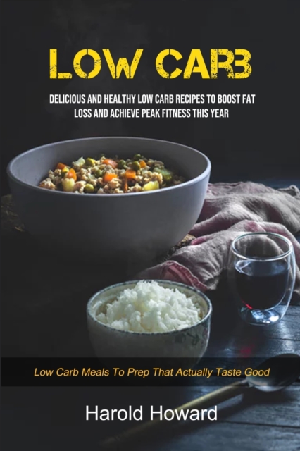 Low Carb : Delicious And Healthy Low Carb Recipes To Boost Fat Loss and Achieve Peak Fitness This Year (Low Carb Meals to Prep That Actually Taste Good), Paperback / softback Book