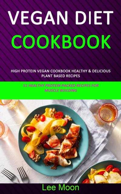 Vegan Diet Cookbook : High Protein Vegan Cookbook Healthy & Delicious Plant Based Recipes (51 Healthy Protein Packed Recipes for Muscle Building), Paperback / softback Book