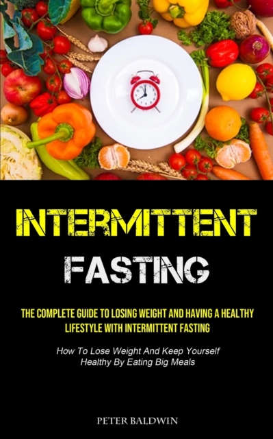 Intermittent Fasting : The Complete Guide To Losing Weight And Having A Healthy Lifestyle With Intermittent Fasting (How To Lose Weight And Keep Yourself Healthy By Eating Big Meals), Paperback / softback Book