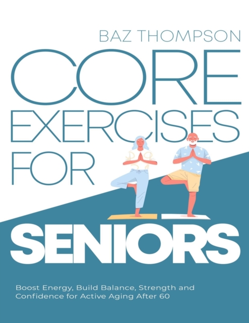 Core Exercises for Seniors : Boost Energy, Build Balance, Strength and Confidence for Active Aging After 60, Paperback / softback Book