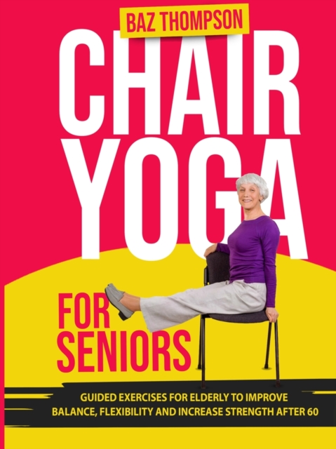 Chair Yoga for Seniors : Guided Exercises for Elderly to Improve Balance, Flexibility and Increase Strength After 60, Paperback / softback Book