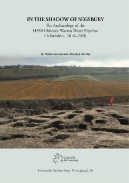 In the Shadow of Segsbury : The Archaeology of the H380 Childrey Warren Water Pipeline Oxfordshire, 2018-2020, Paperback / softback Book