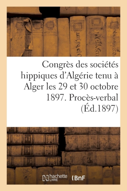 Congres Des Societes Hippiques d'Algerie Tenu A Alger Les 29 Et 30 Octobre 1897. : Proces-Verbal Des Seances, Paperback / softback Book