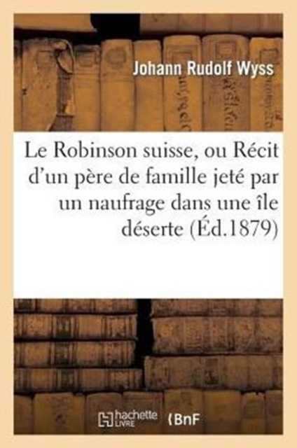 Le Robinson Suisse, Ou R?cit d'Un P?re de Famille Jet? Par Un Naufrage Dans Une ?le D?serte : Avec Sa Femme Et Ses Enfants, Paperback / softback Book